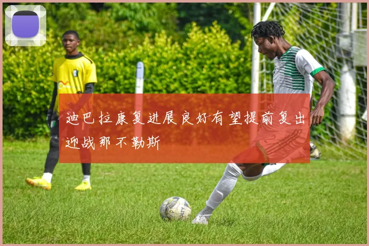 迪巴拉康复进展良好有望提前复出迎战那不勒斯