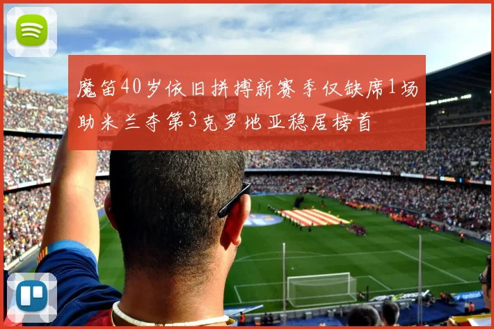 魔笛40岁依旧拼搏新赛季仅缺席1场助米兰夺第3克罗地亚稳居榜首