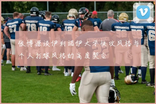 张博源谈伊利诺伊大学快攻风格与个人打球风格的高度契合