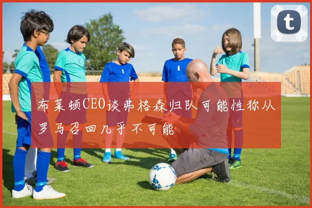布莱顿CEO谈弗格森归队可能性称从罗马召回几乎不可能