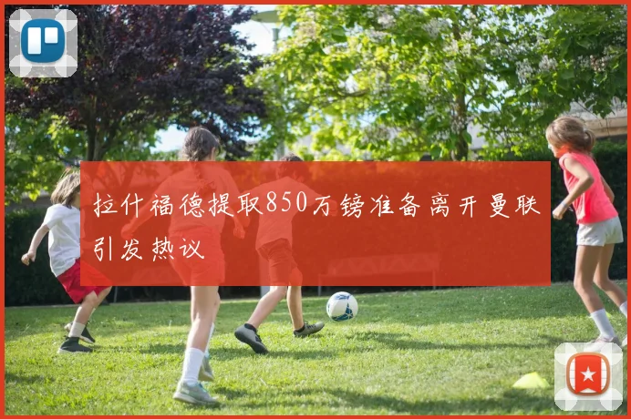 拉什福德提取850万镑准备离开曼联引发热议
