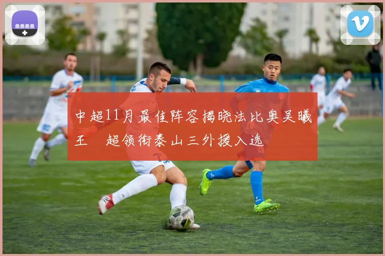 中超11月最佳阵容揭晓法比奥吴曦王燊超领衔泰山三外援入选