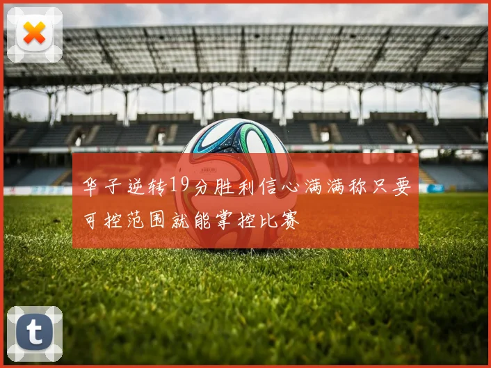 华子逆转19分胜利信心满满称只要可控范围就能掌控比赛