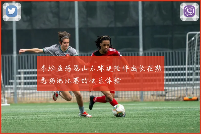 李松益感恩山东球迷陪伴成长在熟悉场地比赛的快乐体验