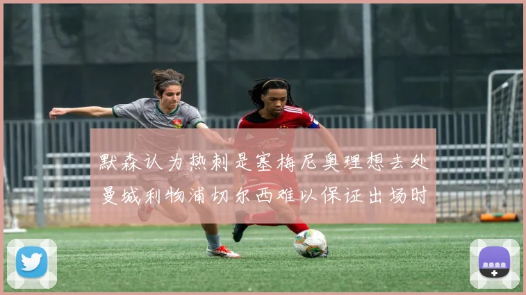 默森认为热刺是塞梅尼奥理想去处曼城利物浦切尔西难以保证出场时间