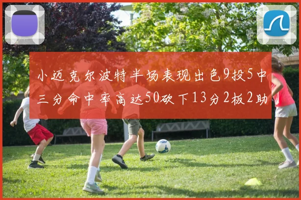 小迈克尔波特半场表现出色9投5中三分命中率高达50砍下13分2板2助2断
