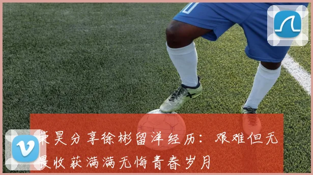 荣昊分享徐彬留洋经历：艰难但无畏收获满满无悔青春岁月