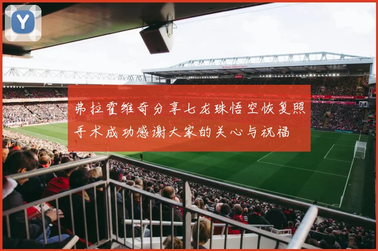弗拉霍维奇分享七龙珠悟空恢复照手术成功感谢大家的关心与祝福