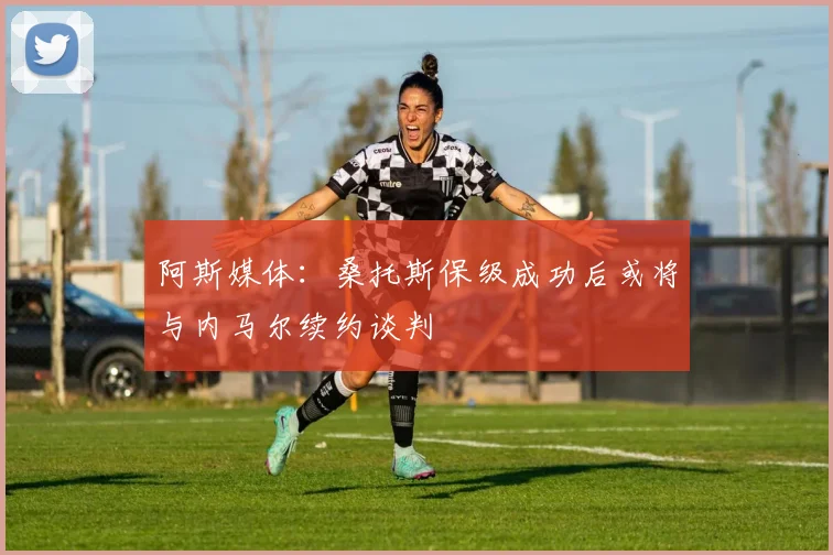 阿斯媒体：桑托斯保级成功后或将与内马尔续约谈判