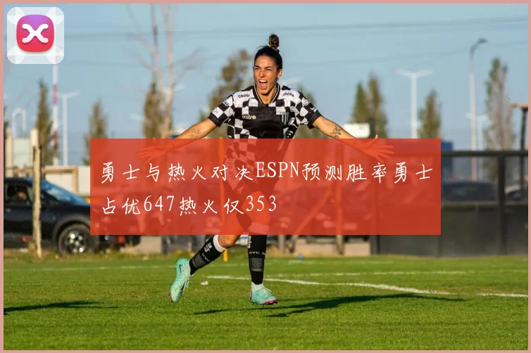 勇士与热火对决ESPN预测胜率勇士占优647热火仅353