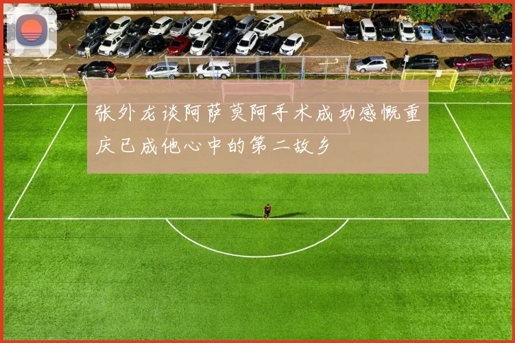 张外龙谈阿萨莫阿手术成功感慨重庆已成他心中的第二故乡