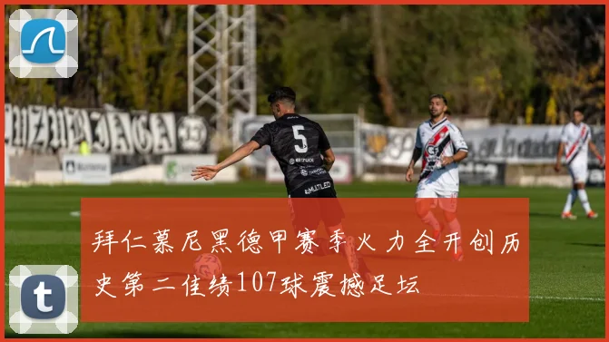 拜仁慕尼黑德甲赛季火力全开创历史第二佳绩107球震撼足坛
