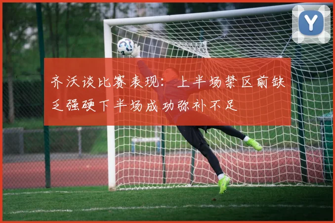 齐沃谈比赛表现：上半场禁区前缺乏强硬下半场成功弥补不足