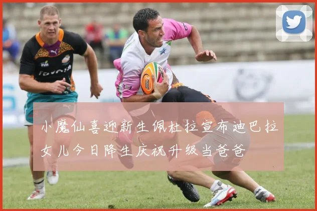 小魔仙喜迎新生佩杜拉宣布迪巴拉女儿今日降生庆祝升级当爸爸