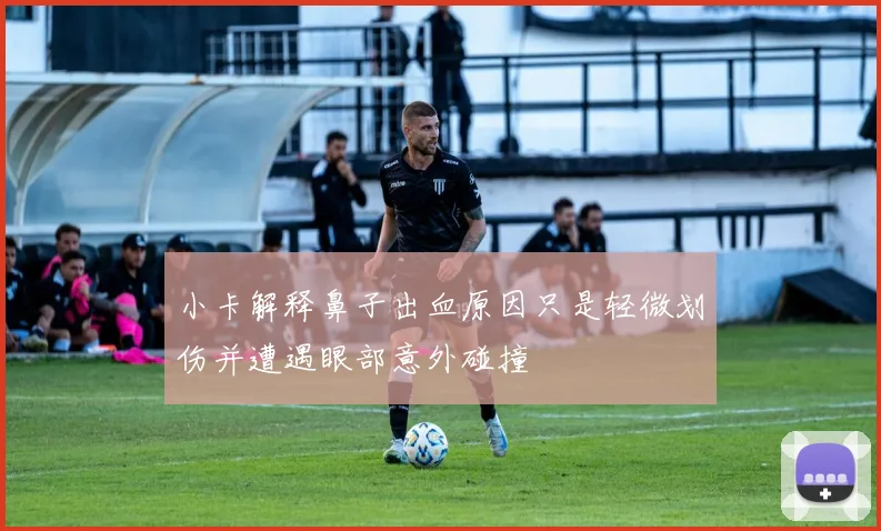 小卡解释鼻子出血原因只是轻微划伤并遭遇眼部意外碰撞