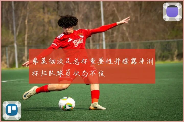 弗莱彻谈足总杯重要性并透露非洲杯归队球员状态不佳