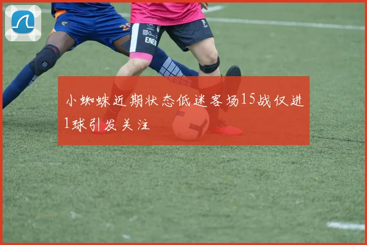 小蜘蛛近期状态低迷客场15战仅进1球引发关注