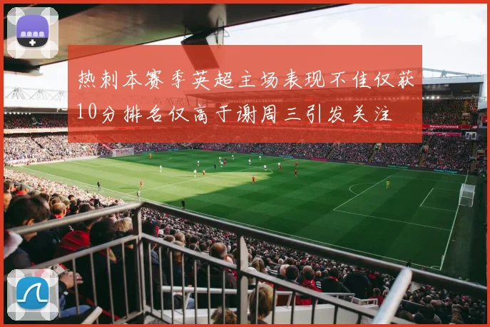热刺本赛季英超主场表现不佳仅获10分排名仅高于谢周三引发关注