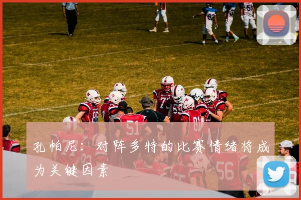 孔帕尼：对阵多特的比赛情绪将成为关键因素
