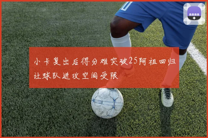 小卡复出后得分难突破25阿祖回归让球队进攻空间受限