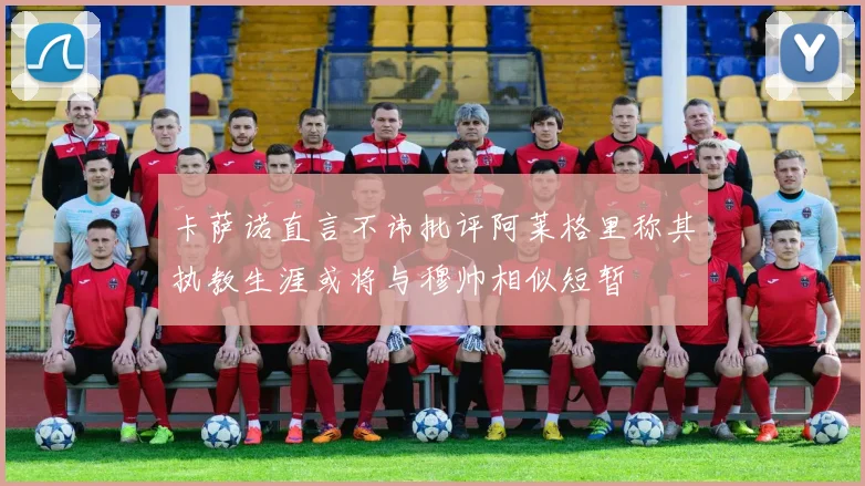 卡萨诺直言不讳批评阿莱格里称其执教生涯或将与穆帅相似短暂