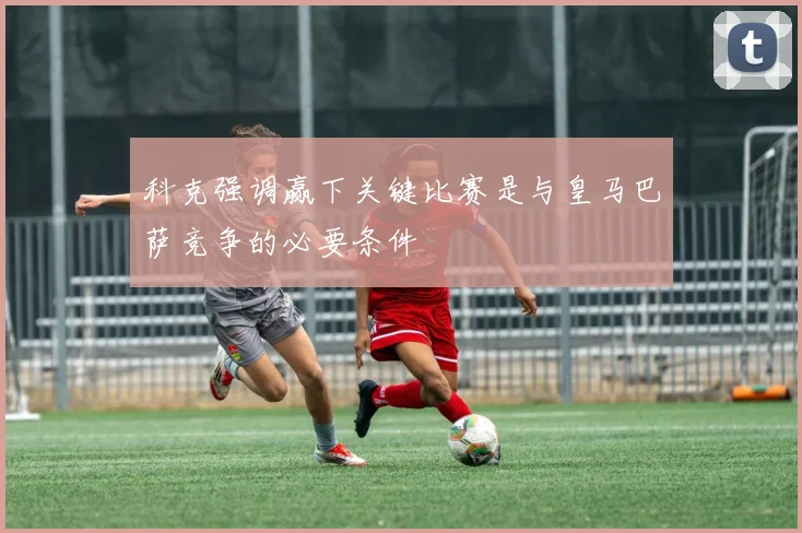科克强调赢下关键比赛是与皇马巴萨竞争的必要条件