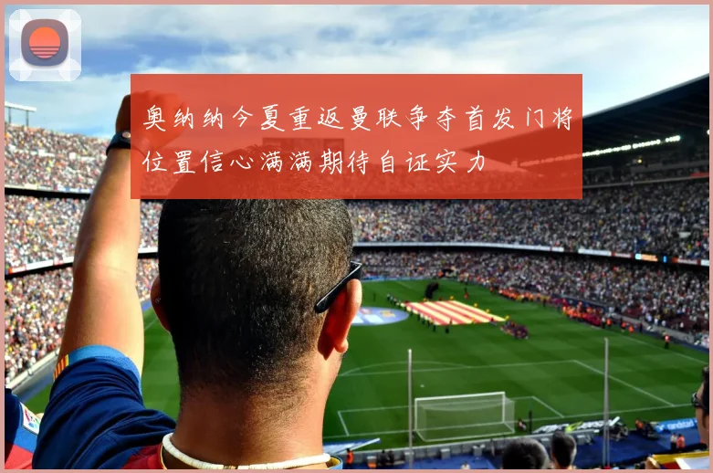 奥纳纳今夏重返曼联争夺首发门将位置信心满满期待自证实力