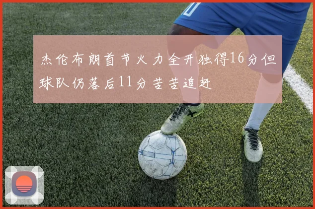 杰伦布朗首节火力全开独得16分但球队仍落后11分苦苦追赶