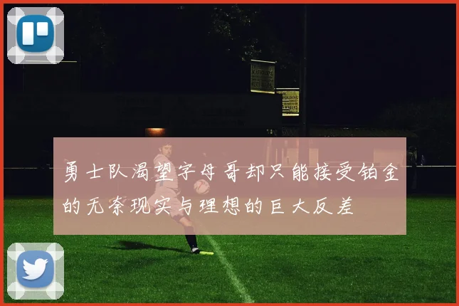 勇士队渴望字母哥却只能接受铂金的无奈现实与理想的巨大反差