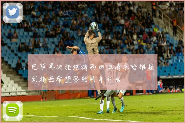 巴萨再次拒绝梅西回归请求哈维接到梅西希望签约两年电话